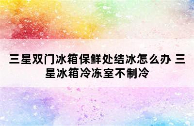 三星双门冰箱保鲜处结冰怎么办 三星冰箱冷冻室不制冷